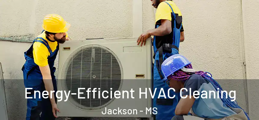 Energy-Efficient HVAC Cleaning Jackson - MS