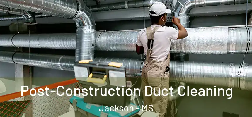 Post-Construction Duct Cleaning Jackson - MS